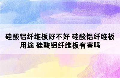 硅酸铝纤维板好不好 硅酸铝纤维板用途 硅酸铝纤维板有害吗